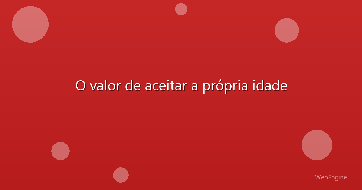 O valor de aceitar a própria idade