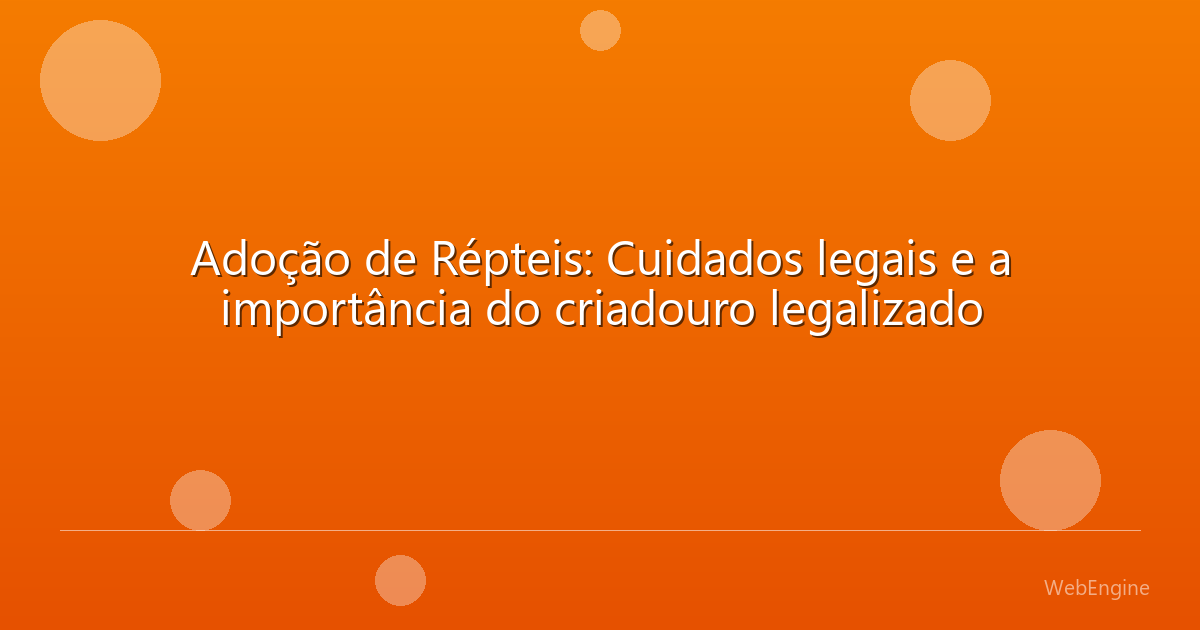 Adoção de Répteis: Cuidados legais e a importância do criadouro legalizado