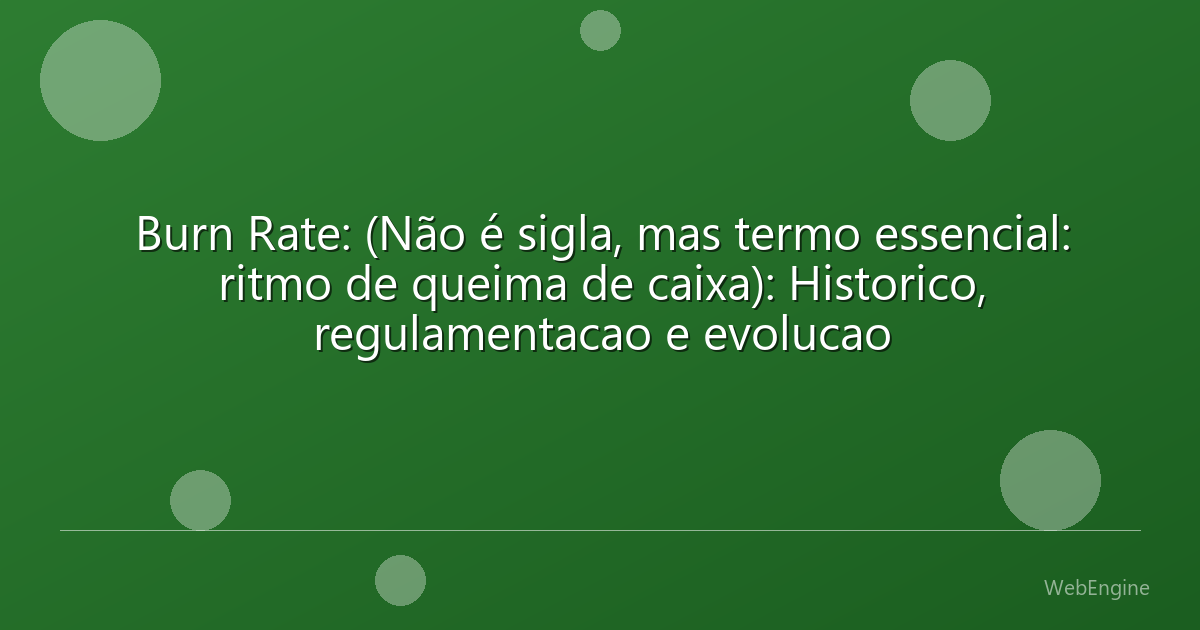 Burn Rate: (Não é sigla, mas termo essencial: ritmo de queima de caixa): Historico, regulamentacao e evolucao