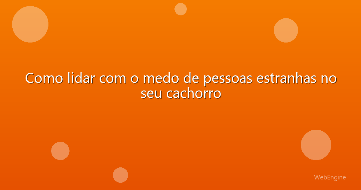 Como lidar com o medo de pessoas estranhas no seu cachorro