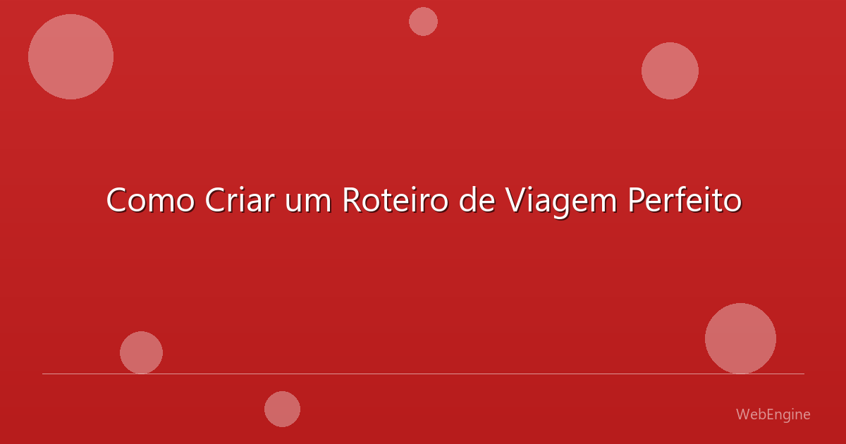 Como Criar um Roteiro de Viagem Perfeito