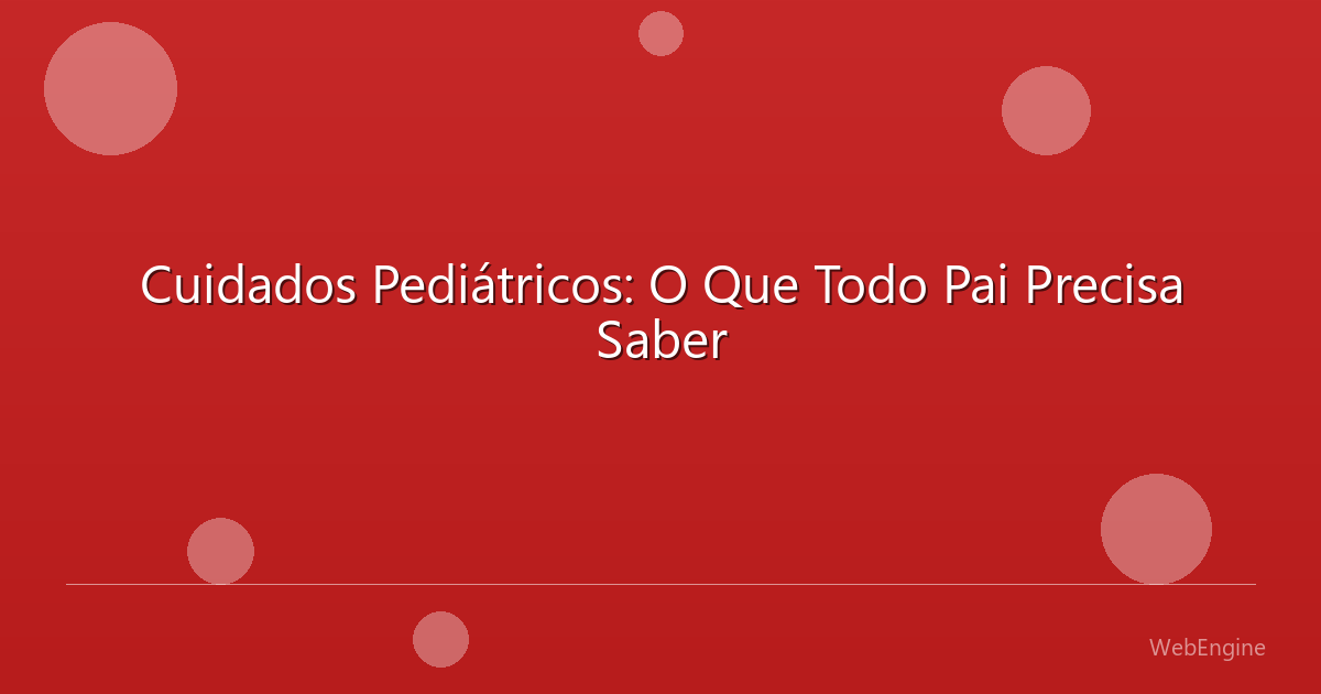 Cuidados Pediátricos: O Que Todo Pai Precisa Saber