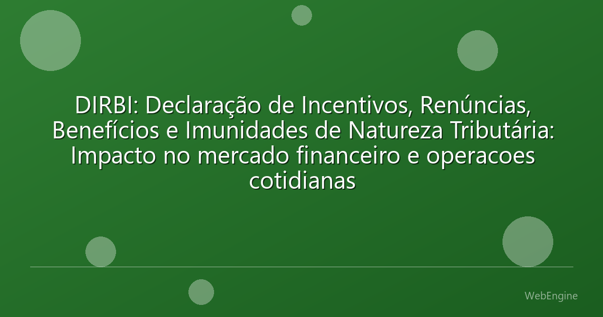DIRBI: Declaração de Incentivos, Renúncias, Benefícios e Imunidades de Natureza Tributária: Impacto no mercado financeiro e operacoes cotidianas