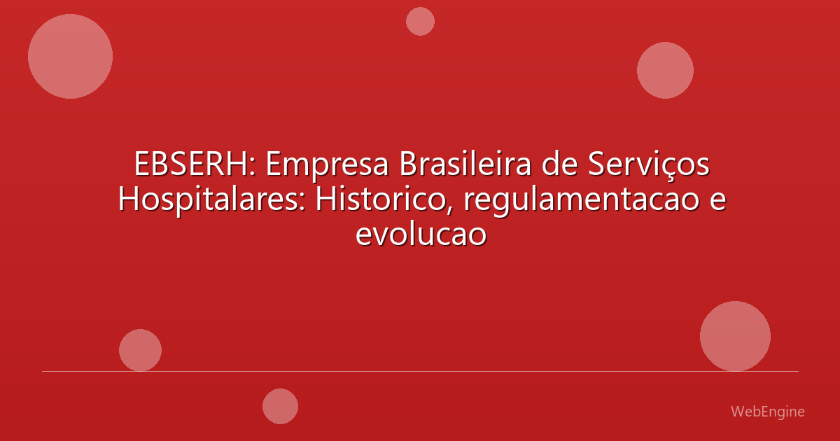EBSERH: Empresa Brasileira de Serviços Hospitalares: Historico, regulamentacao e evolucao