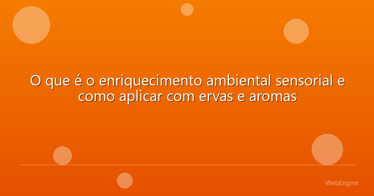 O que é o enriquecimento ambiental sensorial e como aplicar com ervas e aromas