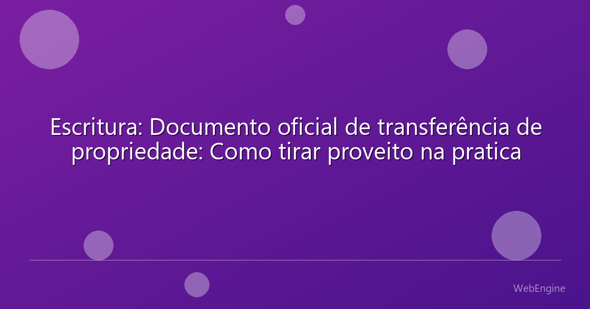 Escritura: Documento oficial de transferência de propriedade: Como tirar proveito na pratica