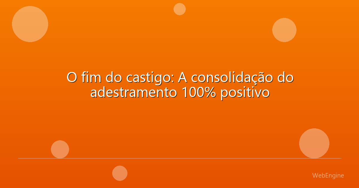 O fim do castigo: A consolidação do adestramento 100% positivo