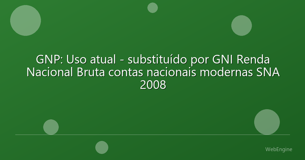 GNP: Uso atual - substituído por GNI Renda Nacional Bruta contas nacionais modernas SNA 2008