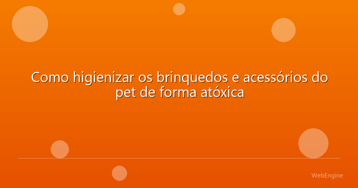 Como higienizar os brinquedos e acessórios do pet de forma atóxica