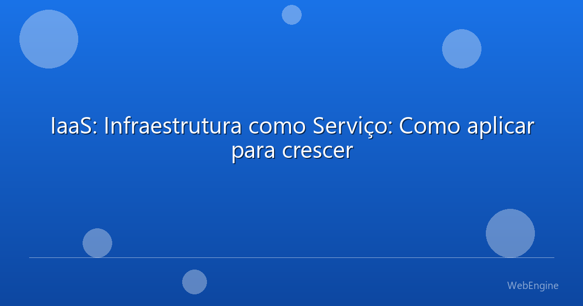 IaaS: Infraestrutura como Serviço: Como aplicar para crescer