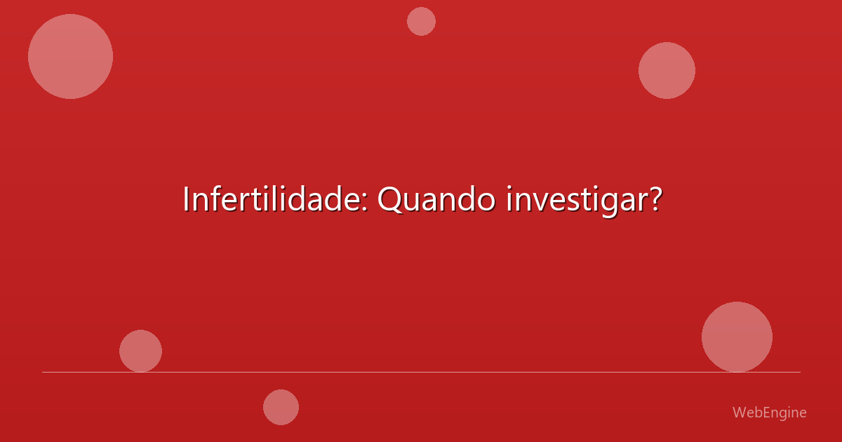 Infertilidade: Quando investigar?