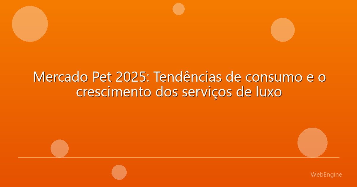 Mercado Pet 2025: Tendências de consumo e o crescimento dos serviços de luxo