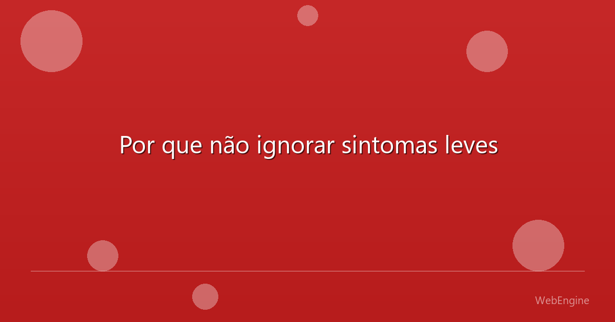 Por que não ignorar sintomas leves