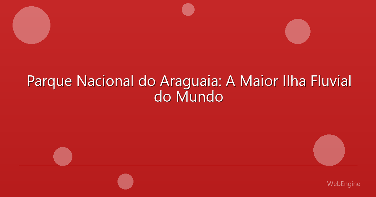 Parque Nacional do Araguaia: A Maior Ilha Fluvial do Mundo
