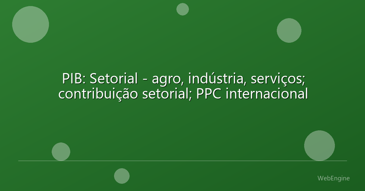 PIB: Setorial - agro, indústria, serviços; contribuição setorial; PPC internacional