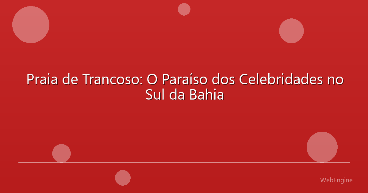 Praia de Trancoso: O Paraíso dos Celebridades no Sul da Bahia