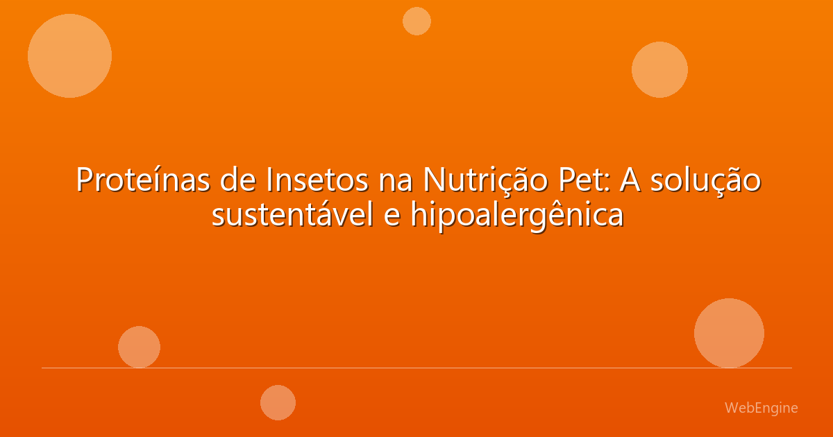 Proteínas de Insetos na Nutrição Pet: A solução sustentável e hipoalergênica