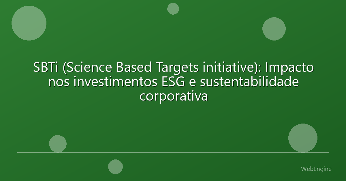SBTi (Science Based Targets initiative): Impacto nos investimentos ESG e sustentabilidade corporativa