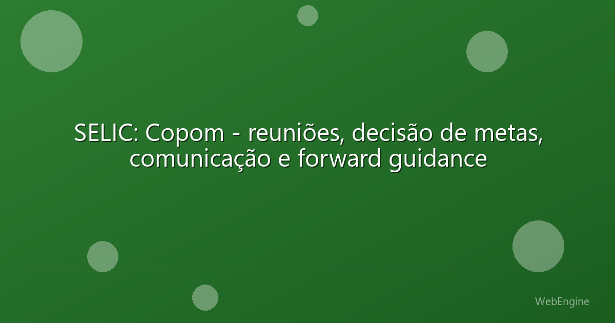 SELIC: Copom - reuniões, decisão de metas, comunicação e forward guidance