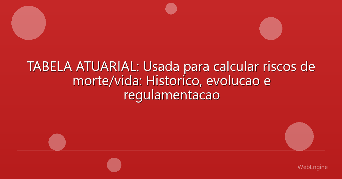 TABELA ATUARIAL: Usada para calcular riscos de morte/vida: Historico, evolucao e regulamentacao