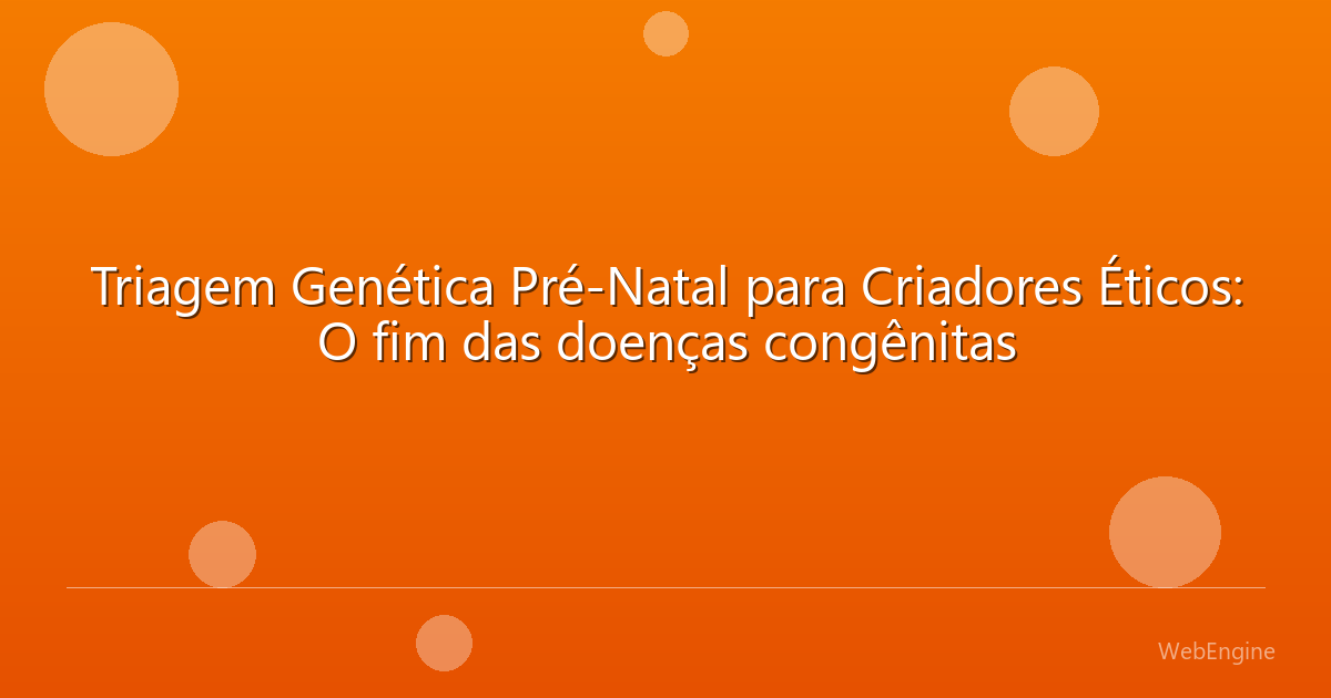 Triagem Genética Pré-Natal para Criadores Éticos: O fim das doenças congênitas