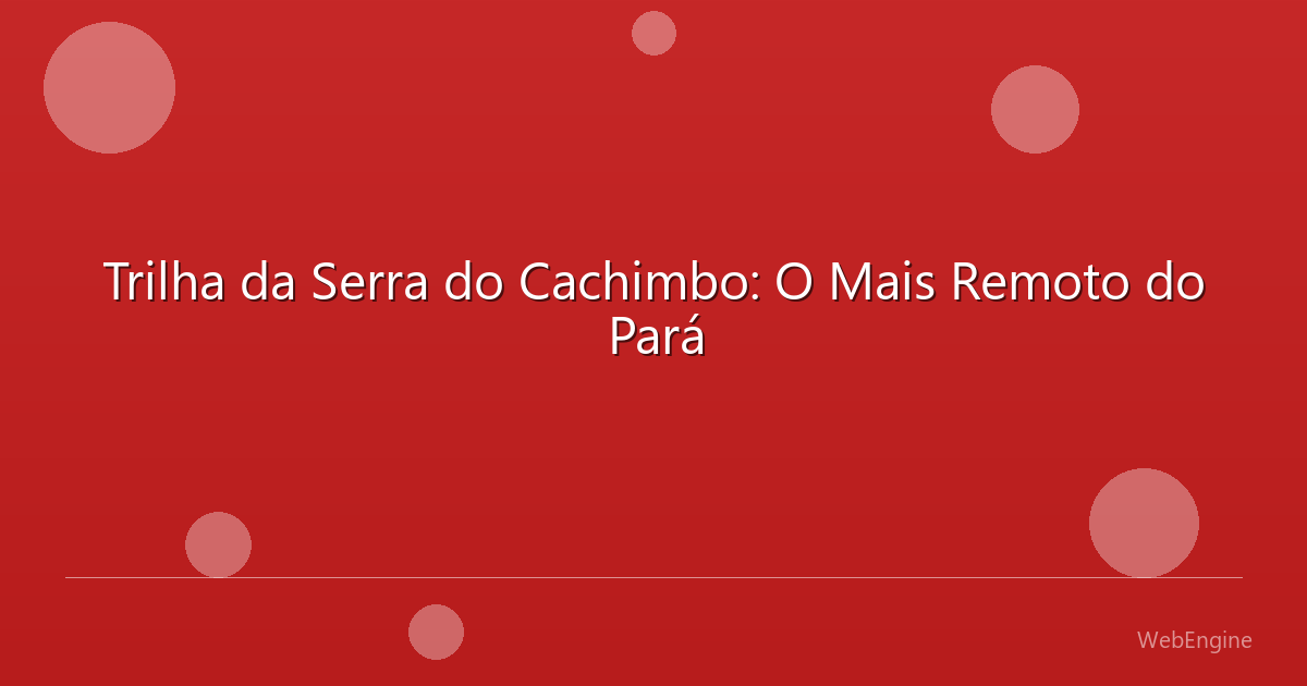Trilha da Serra do Cachimbo: O Mais Remoto do Pará