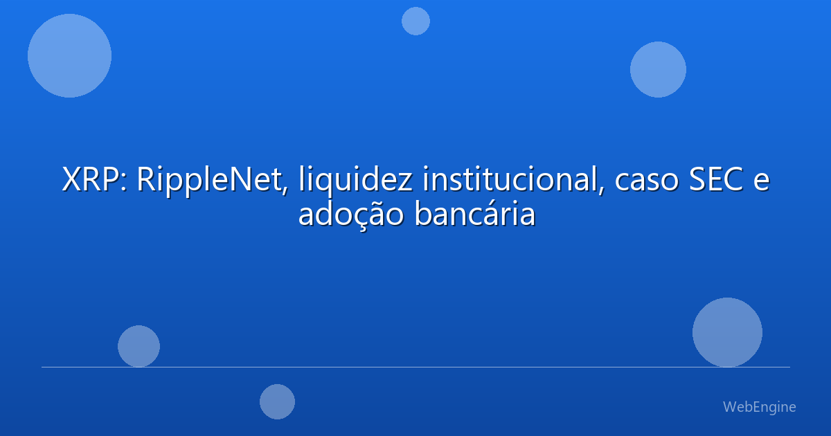 XRP: RippleNet, liquidez institucional, caso SEC e adoção bancária